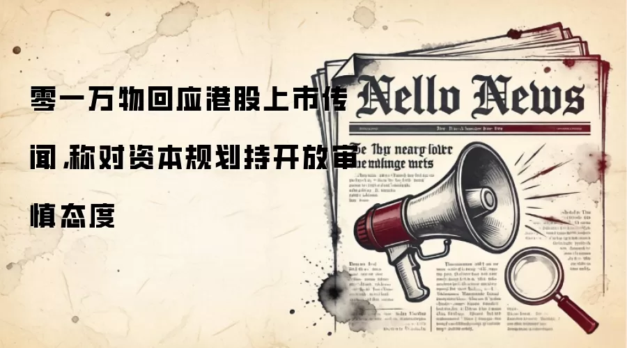 零一万物回应港股上市传闻，称对资本规划持开放审慎态度