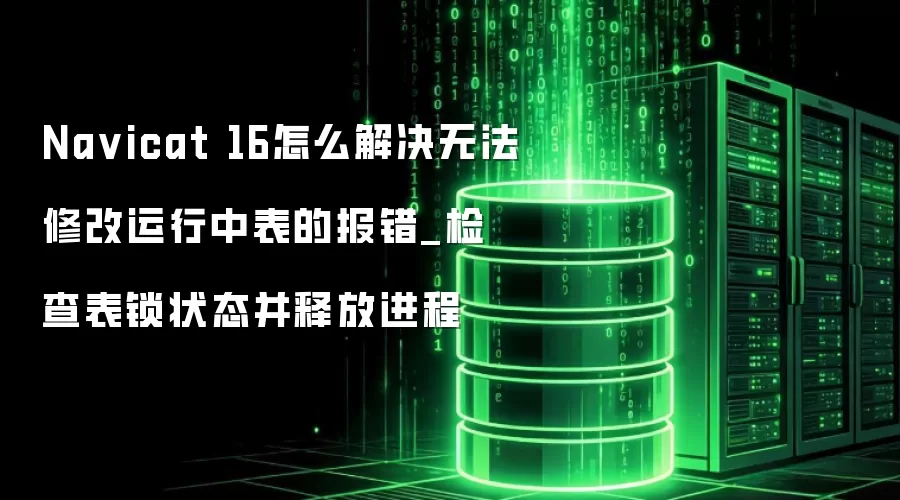 Na vicat 16怎么解决无法修改运行中表的报错_检查表锁状态并释放进程