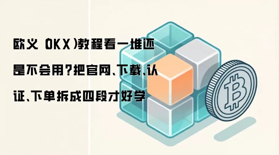 欧义（OKX）教程看一堆还是不会用？把官网、下载、认证、下单拆成四段才好学