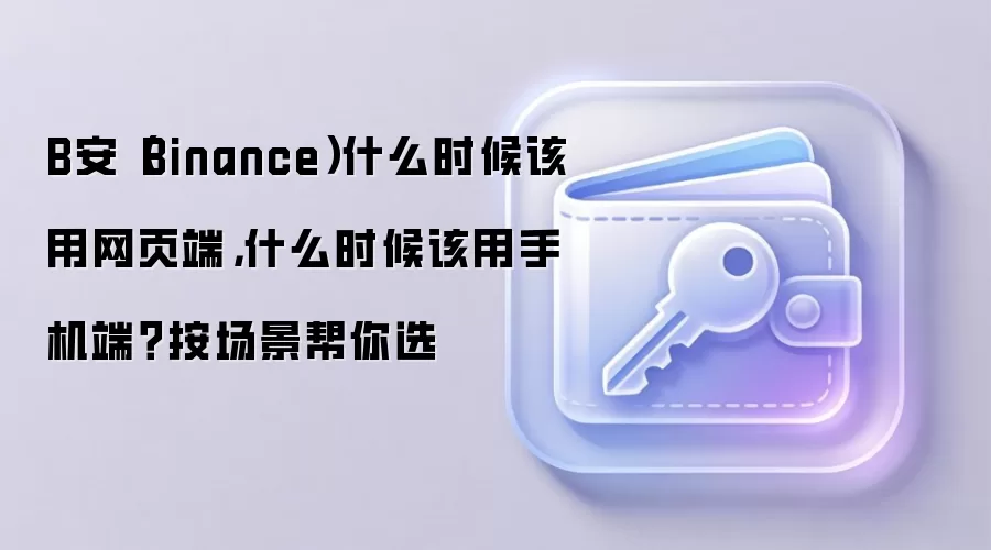 B安(Binance)什么时候该用网页端,什么时候该用手机端?按场景帮你选