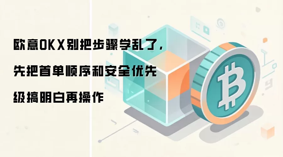 欧意OKX别把步骤学乱了，先把首单顺序和安全优先级搞明白再操作