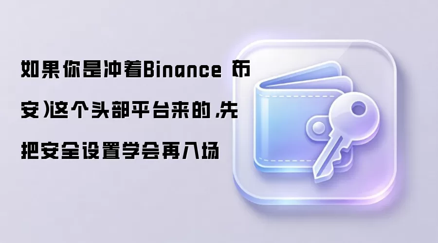 如果你是冲着Binance（币安）这个头部平台来的，先把安全设置学会再入场