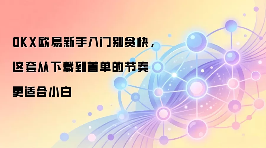 OKX欧易新手入门别贪快，这套从下载到首单的节奏更适合小白