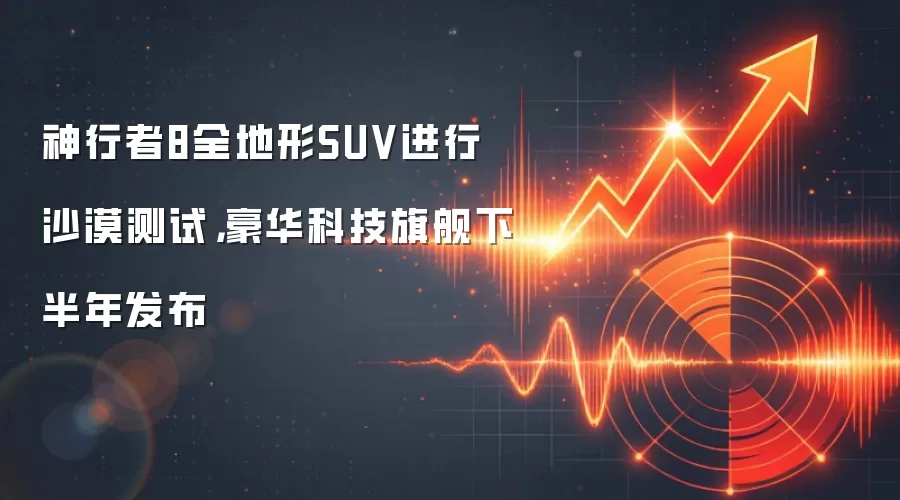 神行者8全地形SUV进行沙漠测试，豪华科技旗舰下半年发布