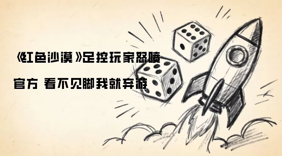 《红色沙漠》足控玩家怒喷官方 看不见脚我就弃游