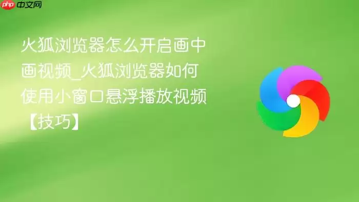 火狐浏览器怎么开启画中画视频_火狐浏览器如何使用小窗口悬浮播放视频【技巧】