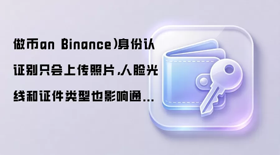 做币an（Binance）身份认证别只会上传照片，人脸光线和证件类型也影响通过率