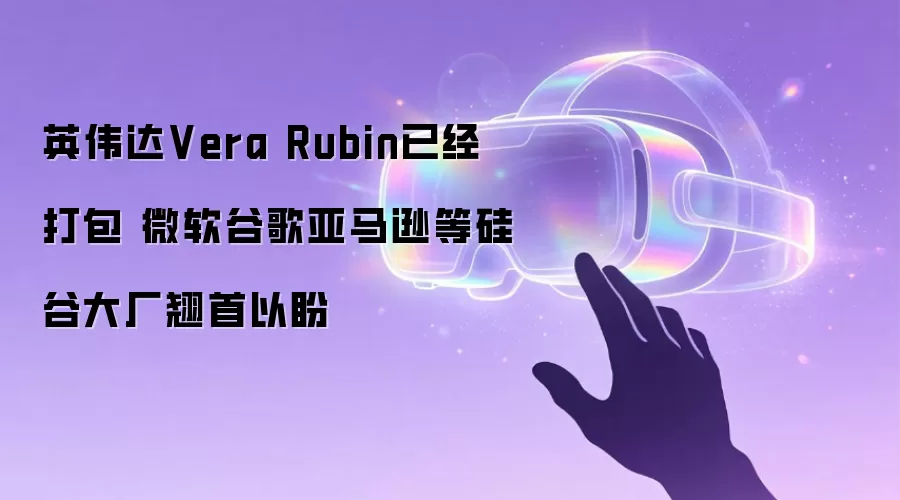 英伟达Vera Rubin已经打包 微软谷歌亚马逊等硅谷大厂翘首以盼