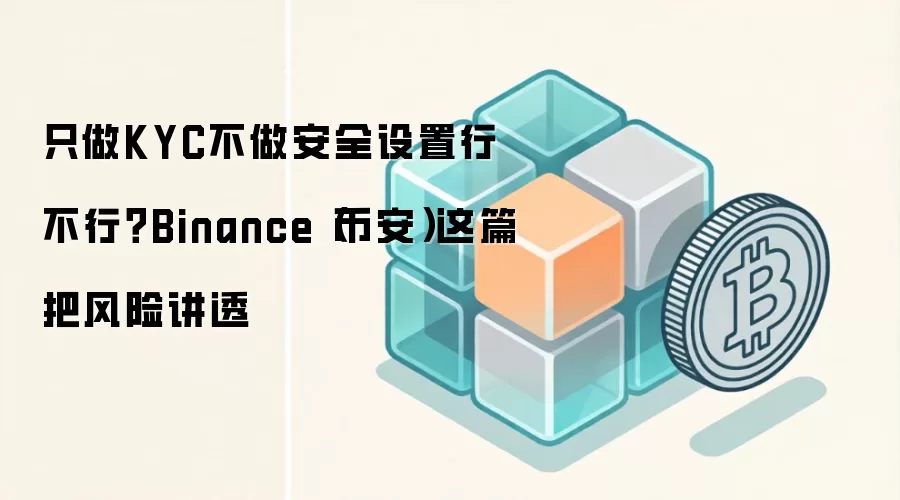 只做KYC不做安全设置行不行?Binance(币安)这篇把风险讲透