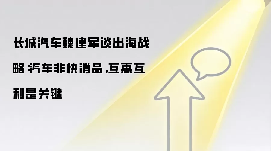 长城汽车魏建军谈出海战略:汽车非快消品,互惠互利是关键