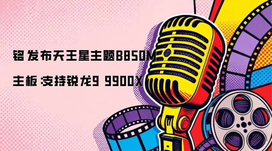 铭瑄发布天王星主题B850M主板：支持锐龙9 9900X