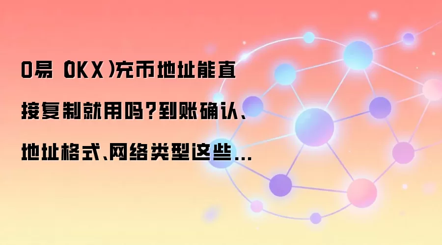 O易（OKX）充币地址能直接复制就用吗？到账确认、地址格式、网络类型这些细节先确认