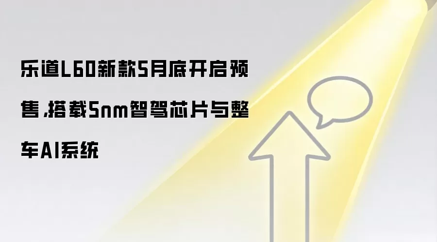乐道L60新款5月底开启预售，搭载5nm智驾芯片与整车AI系统