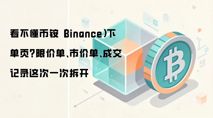 看不懂币铵(Binance)下单页?限价单、市价单、成交记录这次一次拆开