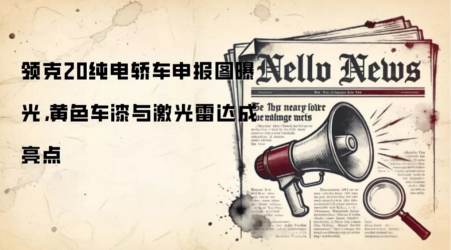 领克20纯电轿车申报图曝光，黄色车漆与激光雷达成亮点
