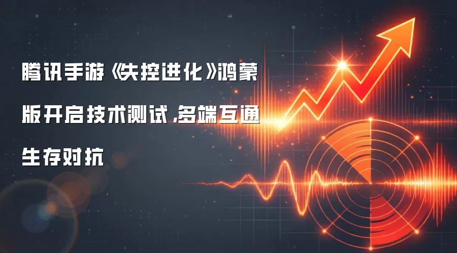 腾讯手游《失控进化》鸿蒙版开启技术测试,多端互通生存对抗