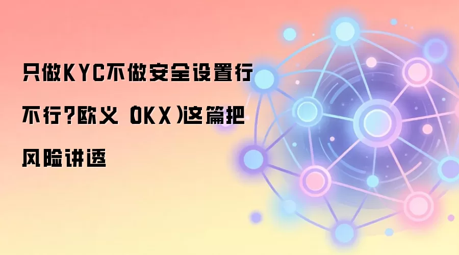 只做KYC不做安全设置行不行？欧义（OKX）这篇把风险讲透