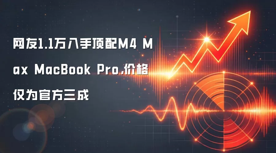 网友1.1万入手顶配M4 Max MacBook Pro，价格仅为官方三成
