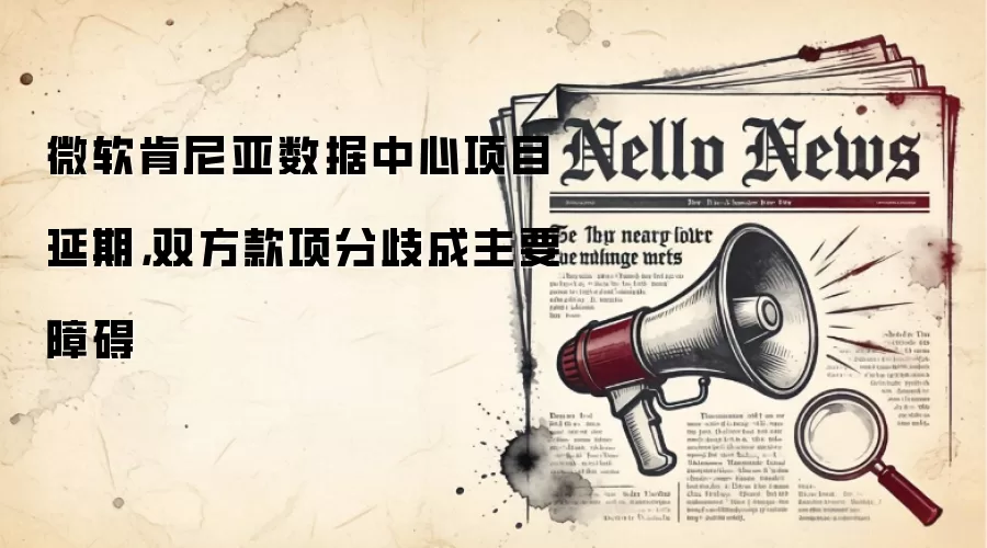 微软肯尼亚数据中心项目延期，双方款项分歧成主要障碍