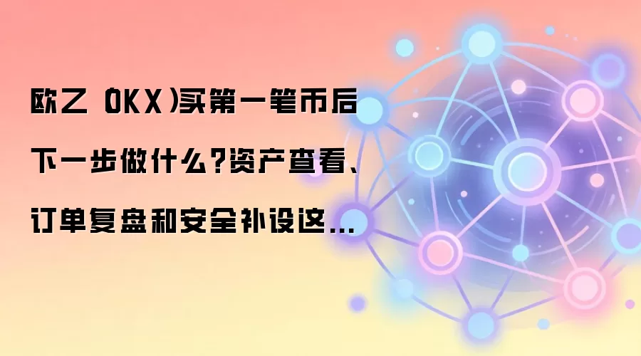 欧乙（OKX）买第一笔币后下一步做什么？资产查看、订单复盘和安全补设这样排