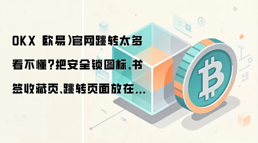 OKX（欧易）官网跳转太多看不懂？把安全锁图标、书签收藏页、跳转页面放在同一张清单里