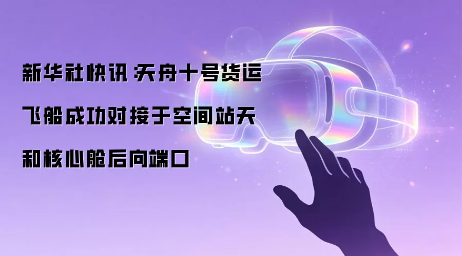 新华社快讯:天舟十号货运飞船成功对接于空间站天和核心舱后向端口