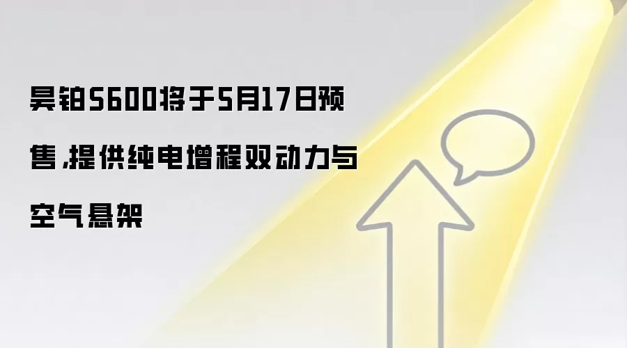 昊铂S600将于5月17日预售，提供纯电增程双动力与空气悬架