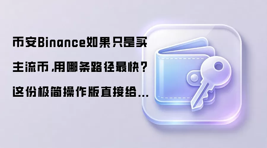 币安Binance如果只是买主流币,用哪条路径最快?这份极简操作版直接给你答案