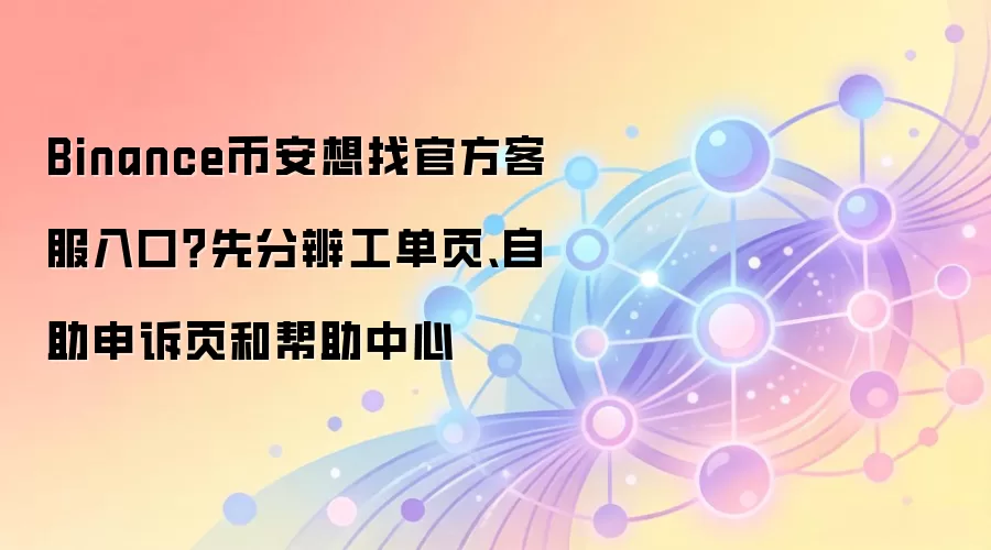 Binance币安想找官方客服入口？先分辨工单页、自助申诉页和帮助中心