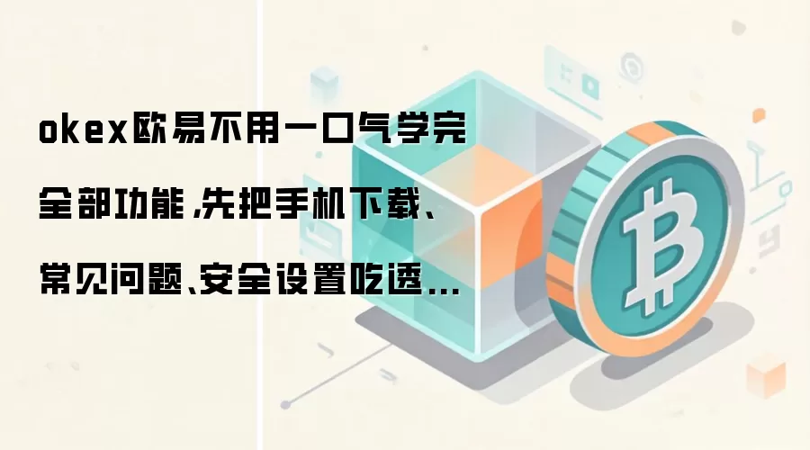 okex欧易不用一口气学完全部功能,先把手机下载、常见问题、安全设置吃透就够用
