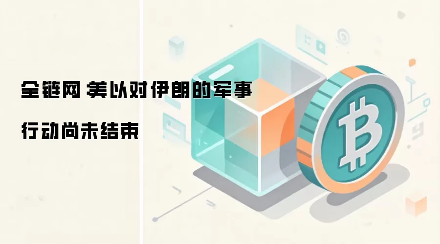全链网:美以对伊朗的军事行动尚未结束