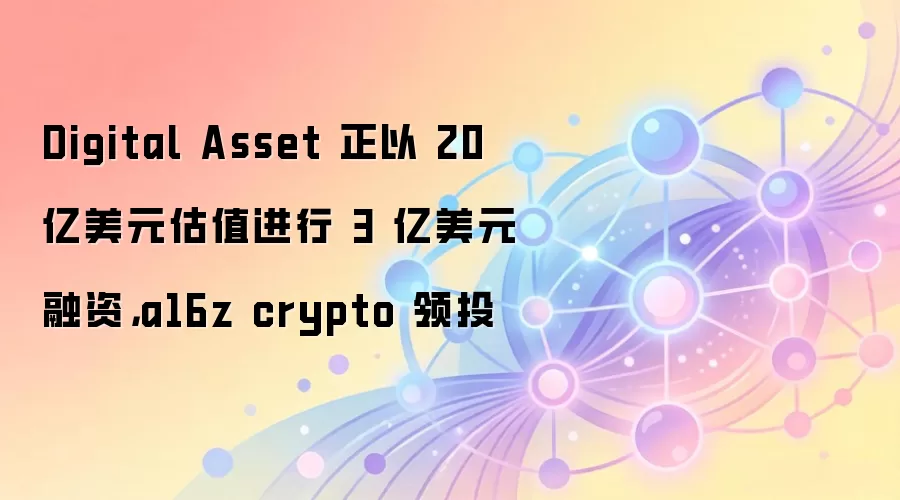 Digital Asset 正以 20 亿美元估值进行 3 亿美元融资，a16z crypto 领投