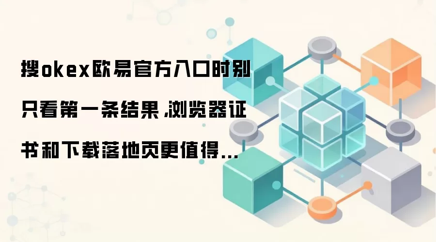 搜okex欧易官方入口时别只看第一条结果，浏览器证书和下载落地页更值得先确认