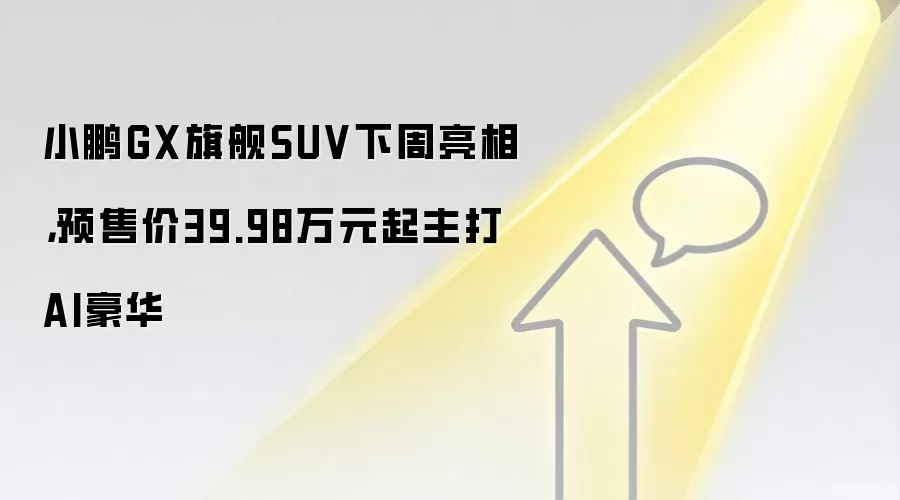小鹏GX旗舰SUV下周亮相，预售价39.98万元起主打AI豪华