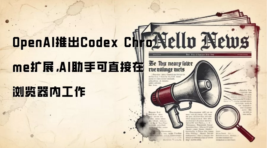 OpenAI推出Codex Chrome扩展，AI助手可直接在浏览器内工作