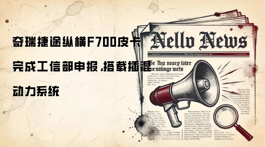 奇瑞捷途纵横F700皮卡完成工信部申报，搭载插混动力系统