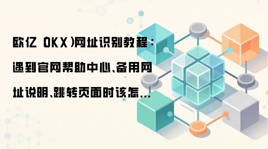 欧亿（OKX）网址识别教程：遇到官网帮助中心、备用网址说明、跳转页面时该怎么处理