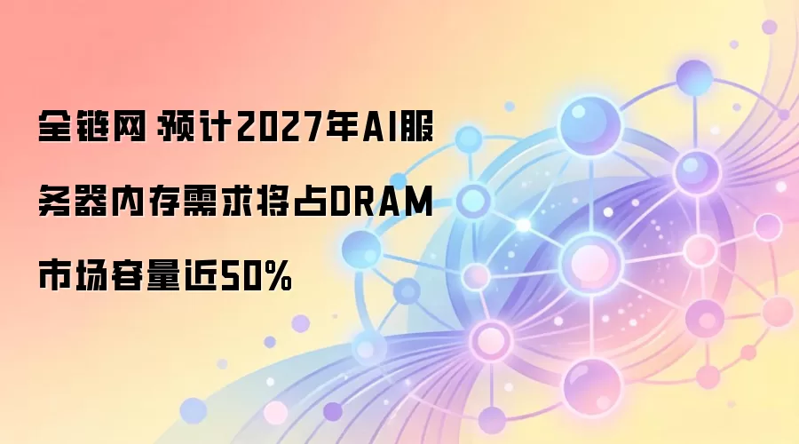 全链网：预计2027年AI服务器内存需求将占DRAM市场容量近50%