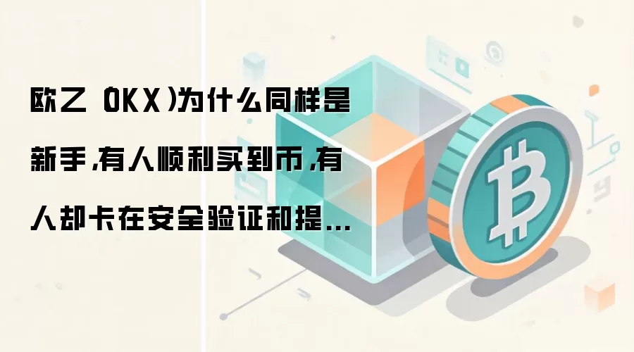 欧乙（OKX）为什么同样是新手，有人顺利买到币，有人却卡在安全验证和提币网络