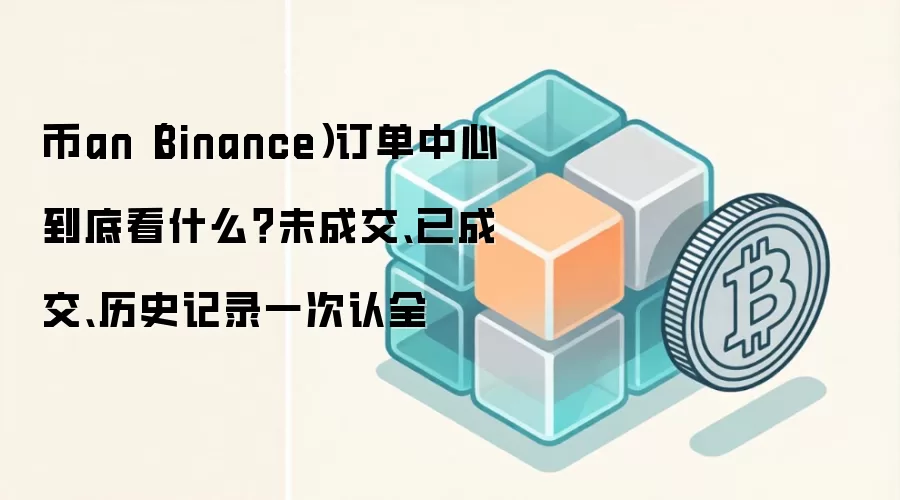 币an（Binance）订单中心到底看什么？未成交、已成交、历史记录一次认全