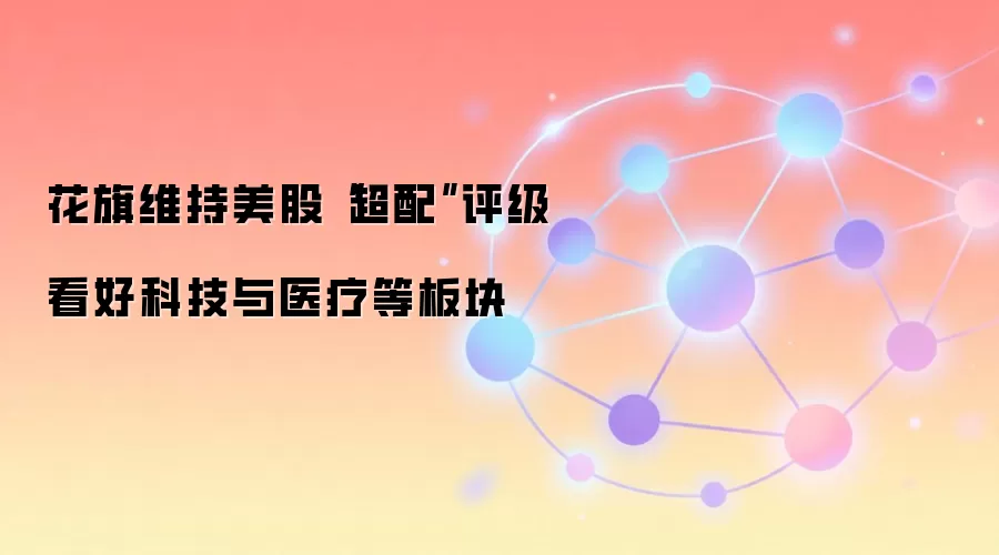 花旗维持美股“超配”评级 看好科技与医疗等板块