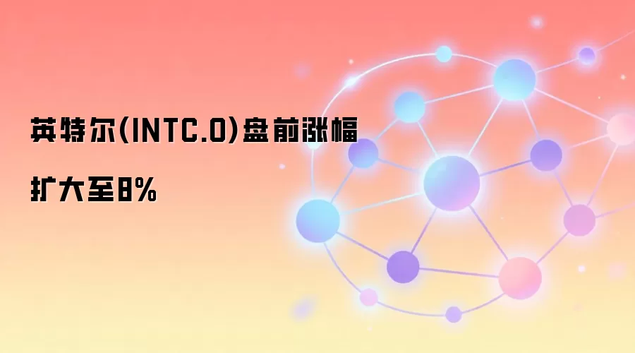 英特尔(INTC.O)盘前涨幅扩大至8%，半导体板块或迎催化剂