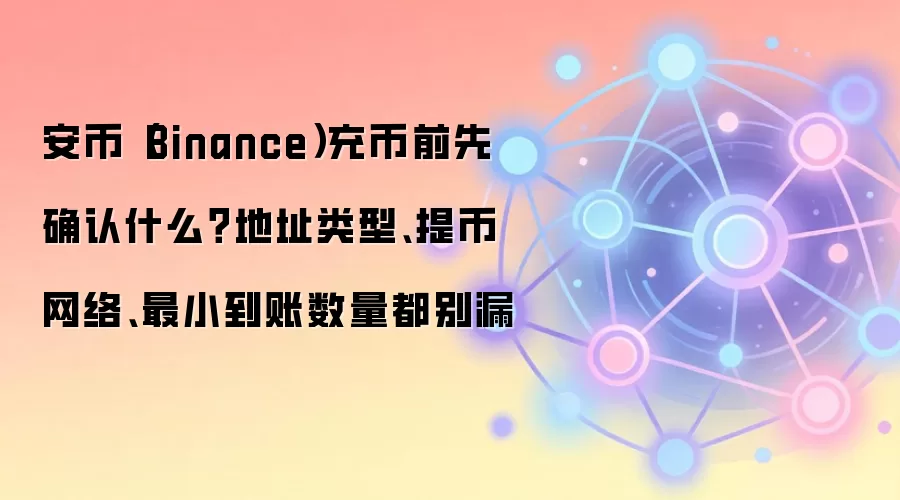 安币（Binance）充币前先确认什么？地址类型、提币网络、最小到账数量都别漏