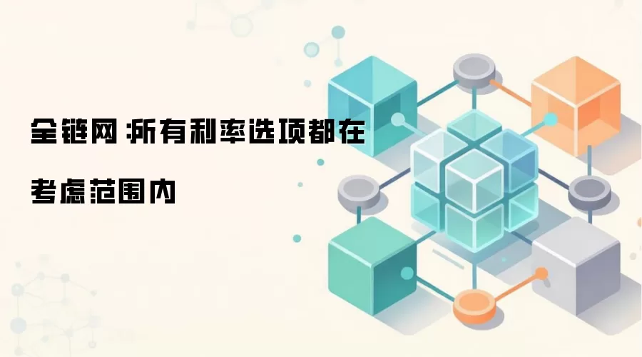 全链网：所有利率选项都在考虑范围内