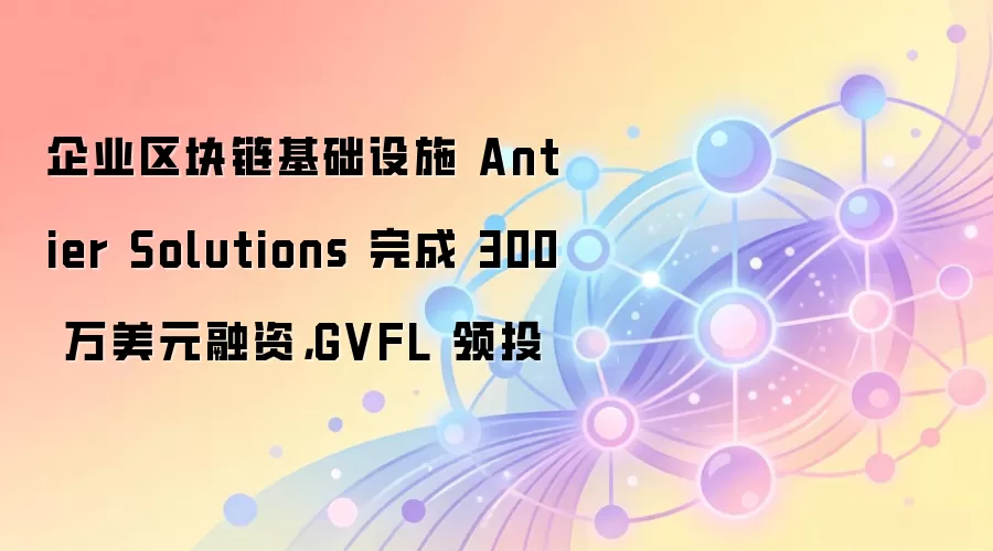 企业区块链基础设施 Antier Solutions 完成 300 万美元融资,GVFL 领投