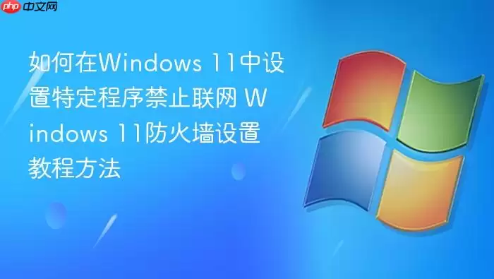 如何在Windows 11中设置特定程序禁止联网 Windows 11防火墙设置教程方法