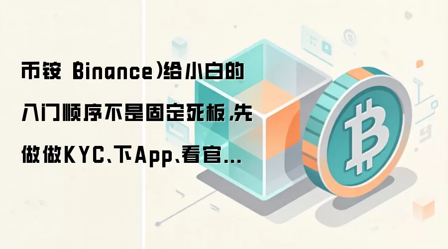 币铵（Binance）给小白的入门顺序不是固定死板，先做做KYC、下App、看官网通常更顺