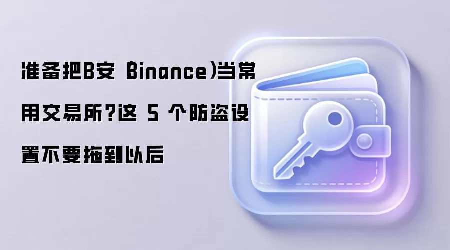 准备把B安（Binance）当常用交易所？这 5 个防盗设置不要拖到以后
