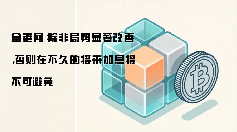 全链网：除非局势显著改善，否则在不久的将来加息将不可避免