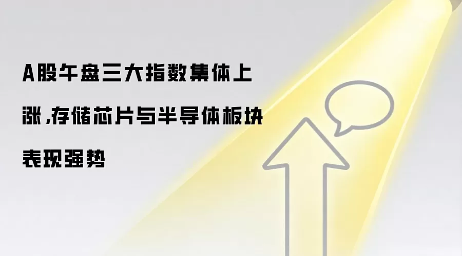 A股午盘三大指数集体上涨，存储芯片与半导体板块表现强势